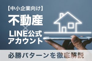 【中小企業向け】不動産×LINE公式アカウント必勝パターンを徹底解説